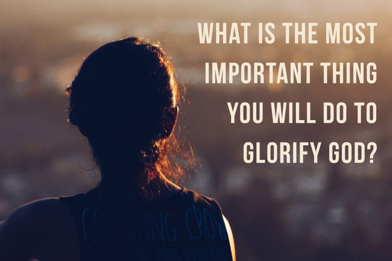 What is the most important thing you will do to glorify God?